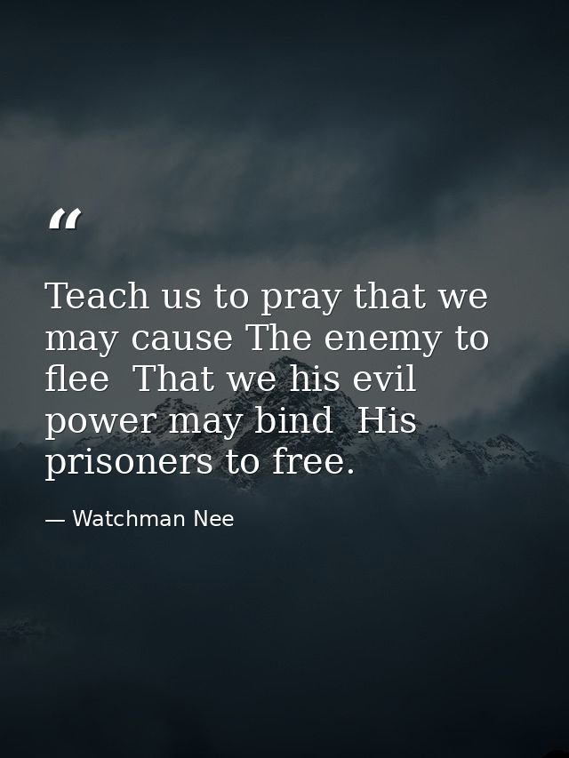 Teach us to pray that we may cause The enemy to flee  That we his evil power may bind  His prisoners to free. — Watchman Nee