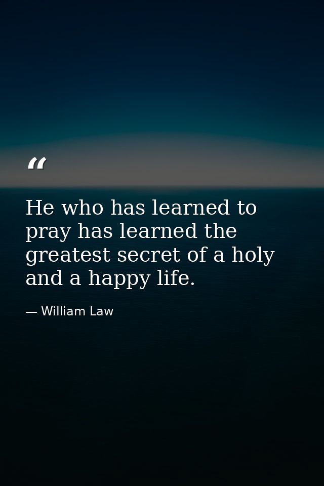 He who has learned to pray has learned the greatest secret of a holy and a happy life. — William Law