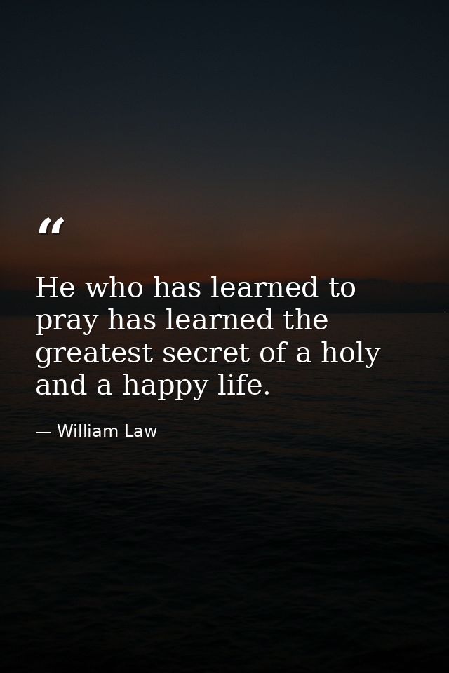 He who has learned to pray has learned the greatest secret of a holy and a happy life. — William Law