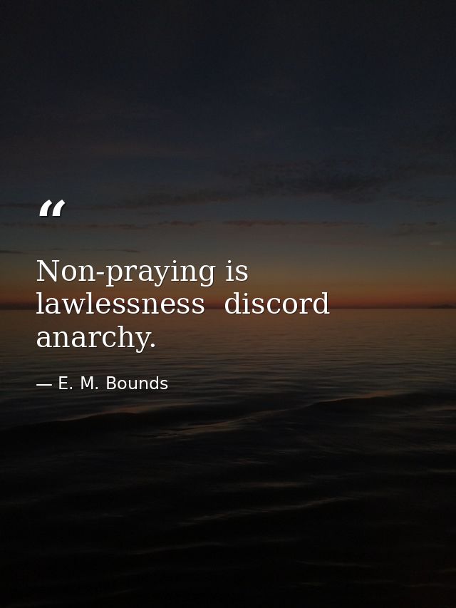 Non-praying is lawlessness  discord  anarchy. — E. M. Bounds