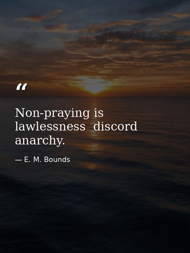 Non-praying is lawlessness  discord  anarchy. — E. M. Bounds