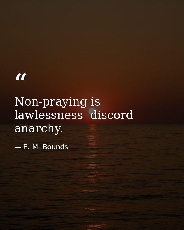 Non-praying is lawlessness  discord  anarchy. — E. M. Bounds
