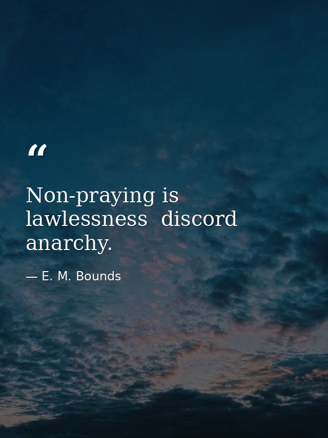 Non-praying is lawlessness  discord  anarchy. — E. M. Bounds