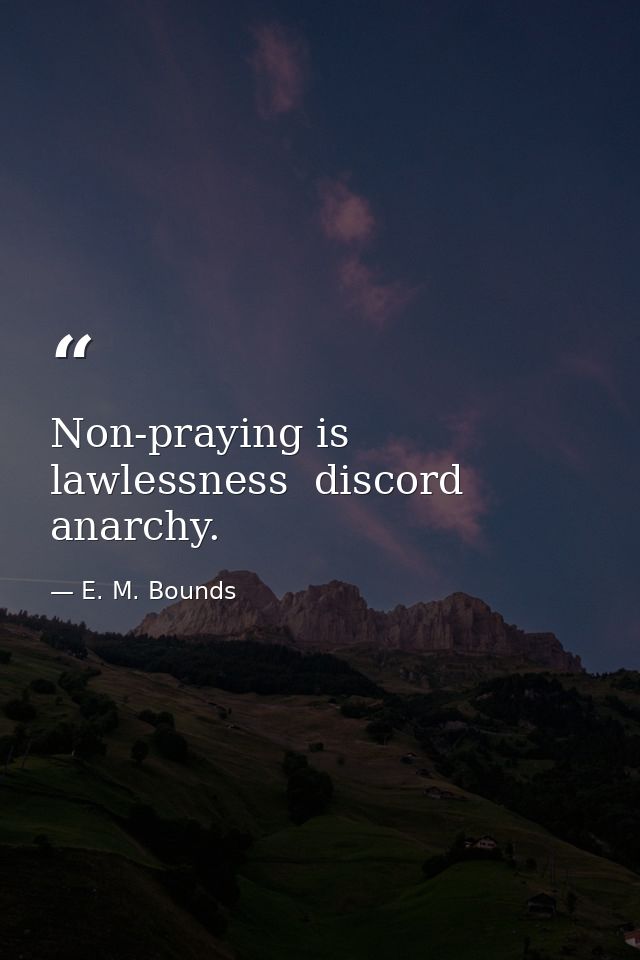 Non-praying is lawlessness  discord  anarchy. — E. M. Bounds