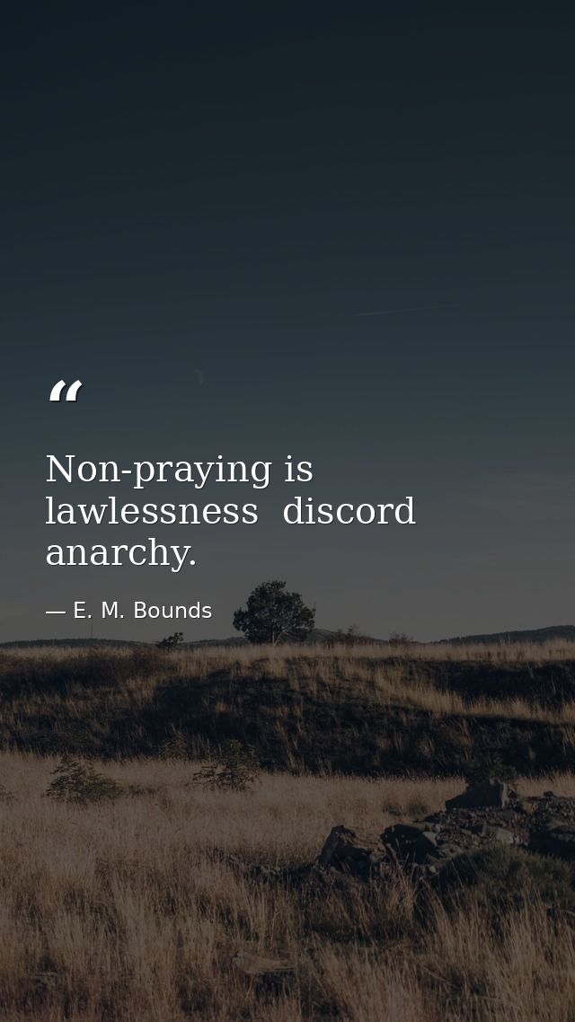 Non-praying is lawlessness  discord  anarchy. — E. M. Bounds