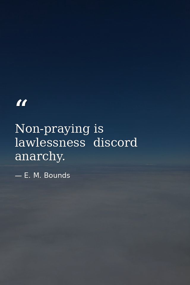Non-praying is lawlessness  discord  anarchy. — E. M. Bounds
