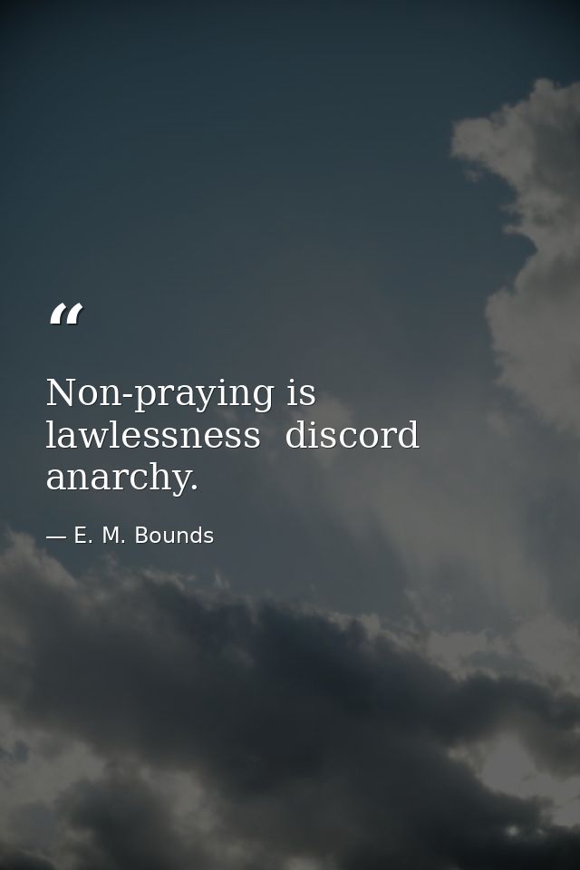 Non-praying is lawlessness  discord  anarchy. — E. M. Bounds