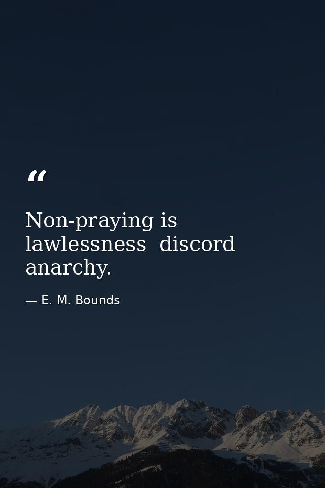 Non-praying is lawlessness  discord  anarchy. — E. M. Bounds