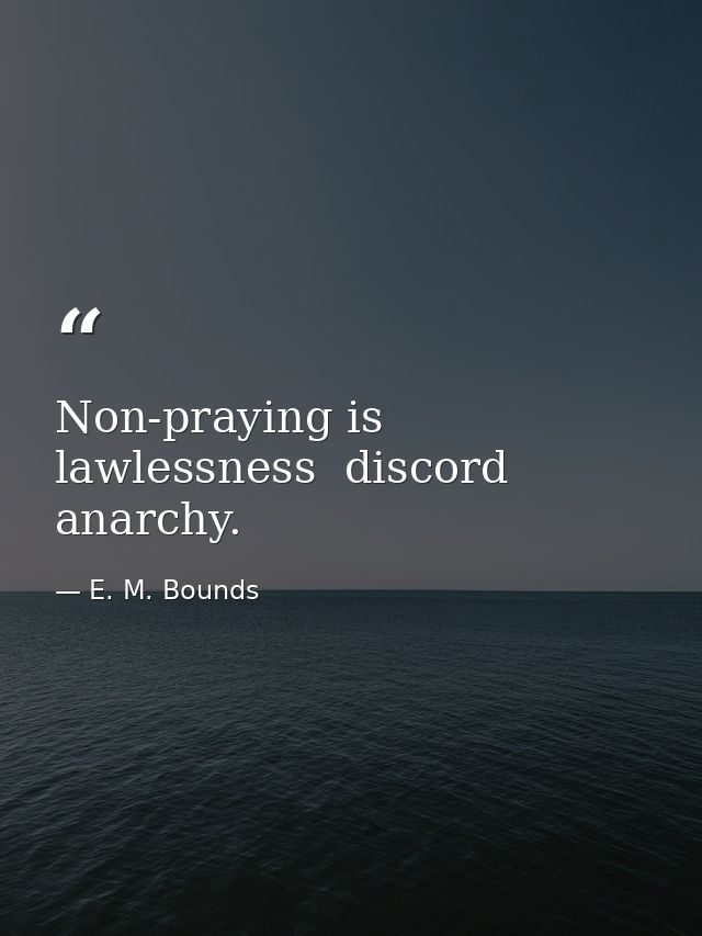 Non-praying is lawlessness  discord  anarchy. — E. M. Bounds