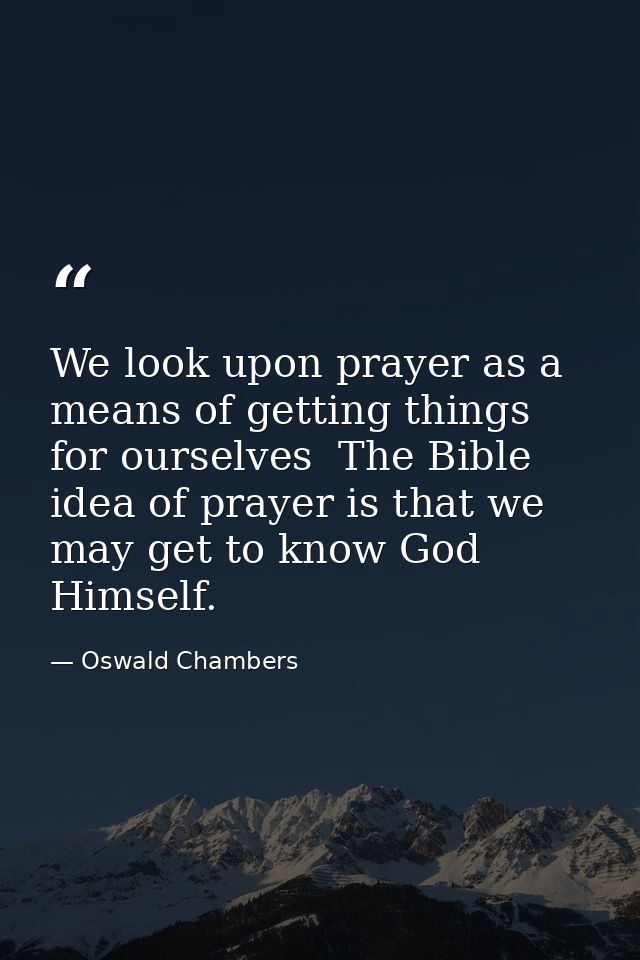 We look upon prayer as a means of getting things for ourselves  The Bible idea of prayer is that we may get to know God  — Oswald Chambers