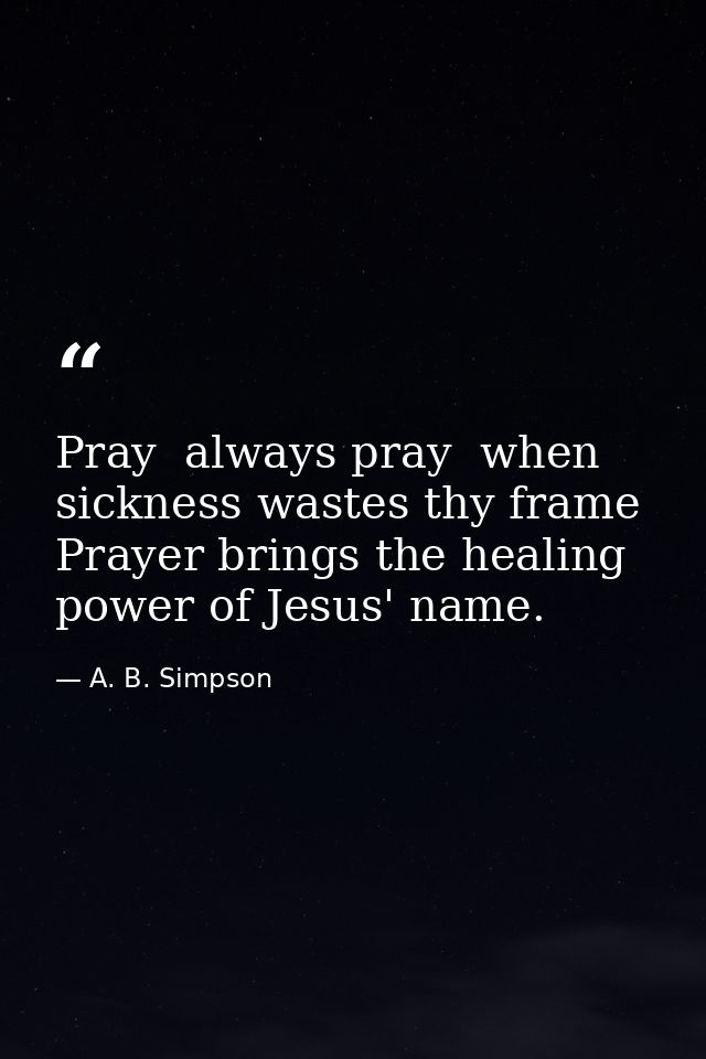 Pray  always pray  when sickness wastes thy frame  Prayer brings the healing power of Jesus' name. — A. B. Simpson
