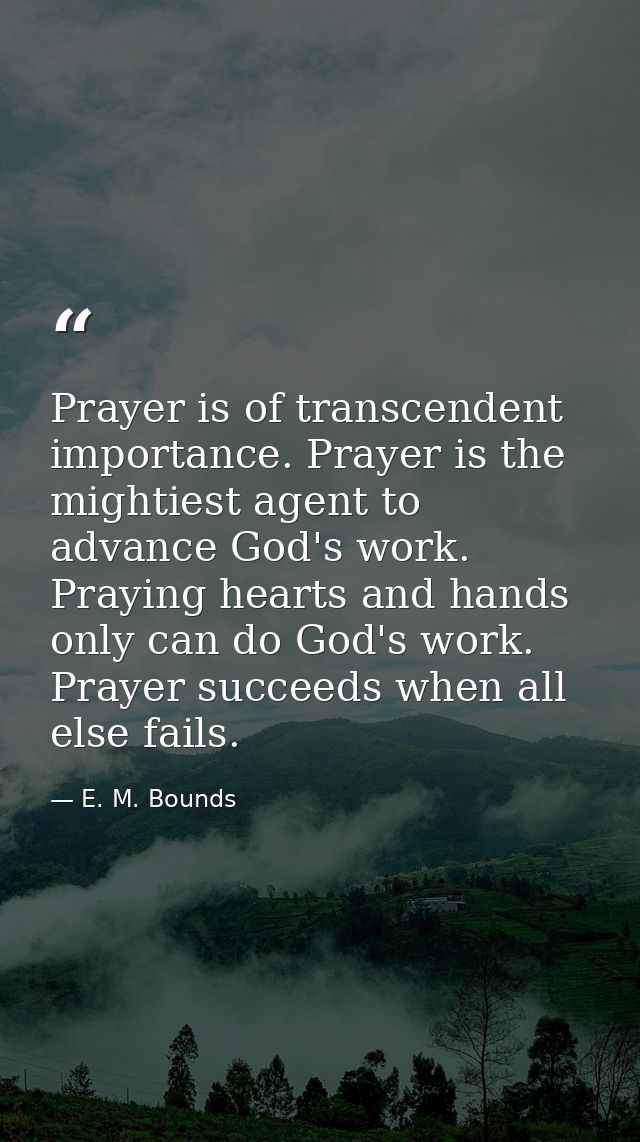 Prayer is of transcendent importance. Prayer is the mightiest agent to advance God's work. Praying hearts and hands only — E. M. Bounds