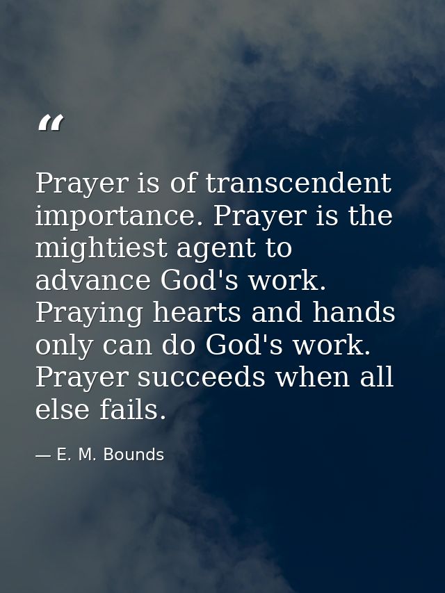 Prayer is of transcendent importance. Prayer is the mightiest agent to advance God's work. Praying hearts and hands only — E. M. Bounds