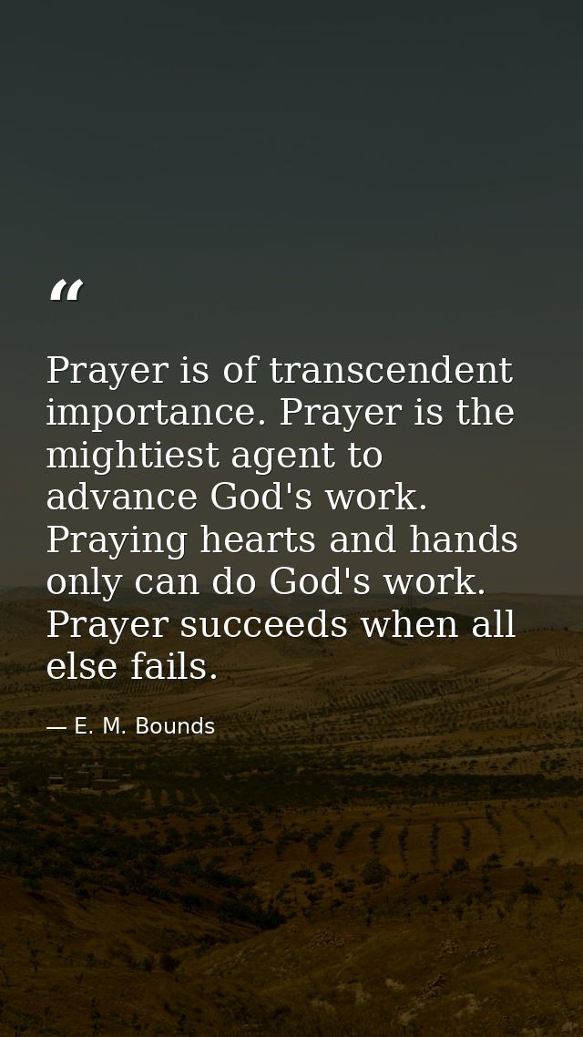 Prayer is of transcendent importance. Prayer is the mightiest agent to advance God's work. Praying hearts and hands only — E. M. Bounds