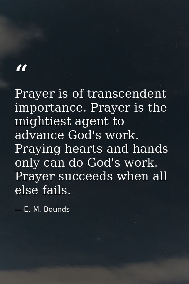 Prayer is of transcendent importance. Prayer is the mightiest agent to advance God's work. Praying hearts and hands only — E. M. Bounds