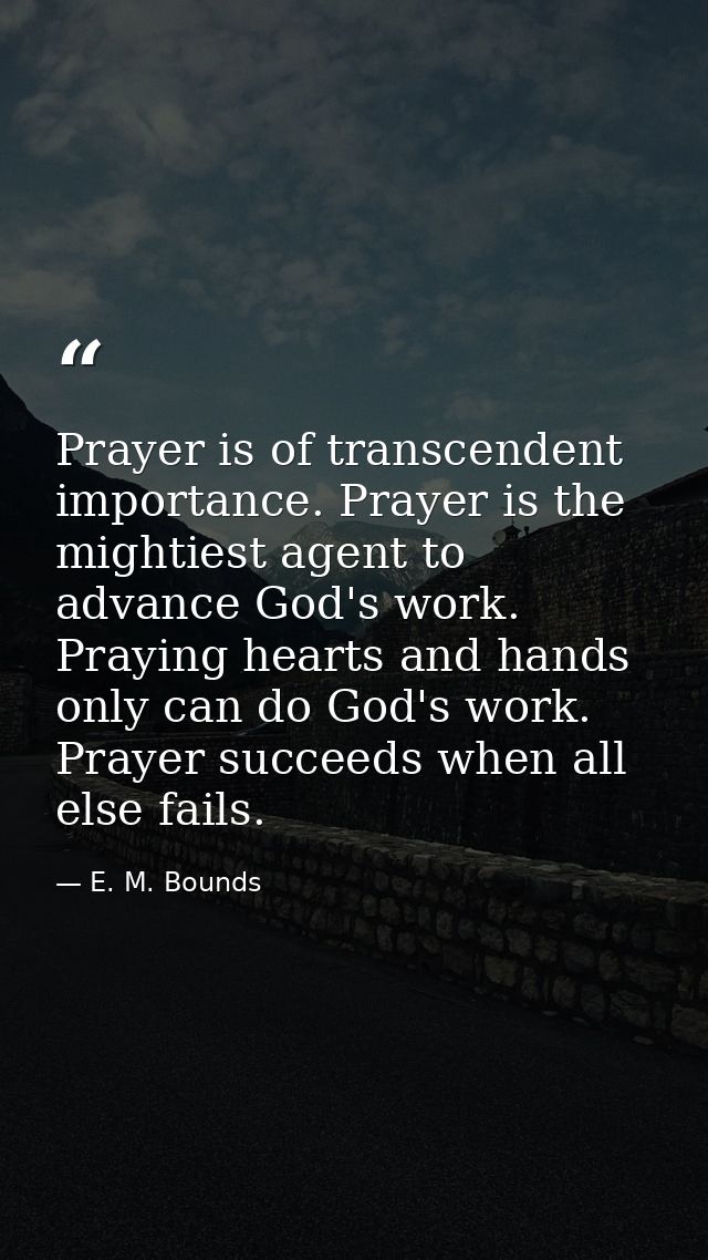 Prayer is of transcendent importance. Prayer is the mightiest agent to advance God's work. Praying hearts and hands only — E. M. Bounds