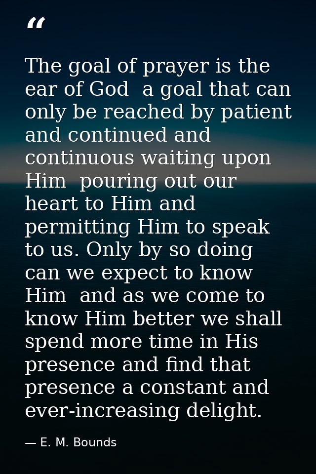 The goal of prayer is the ear of God  a goal that can only be reached by patient and continued and continuous waiting up — E. M. Bounds