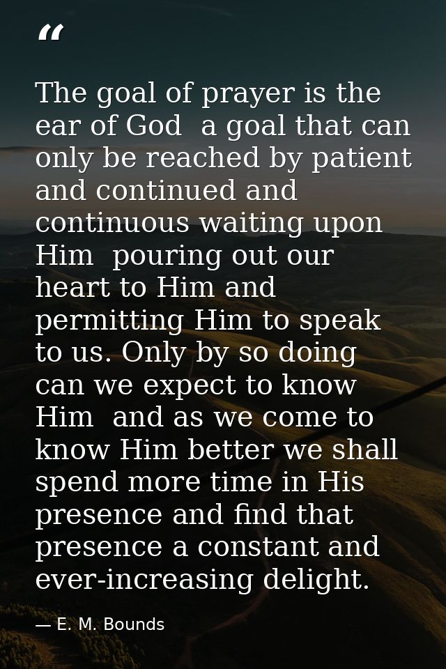 The goal of prayer is the ear of God  a goal that can only be reached by patient and continued and continuous waiting up — E. M. Bounds