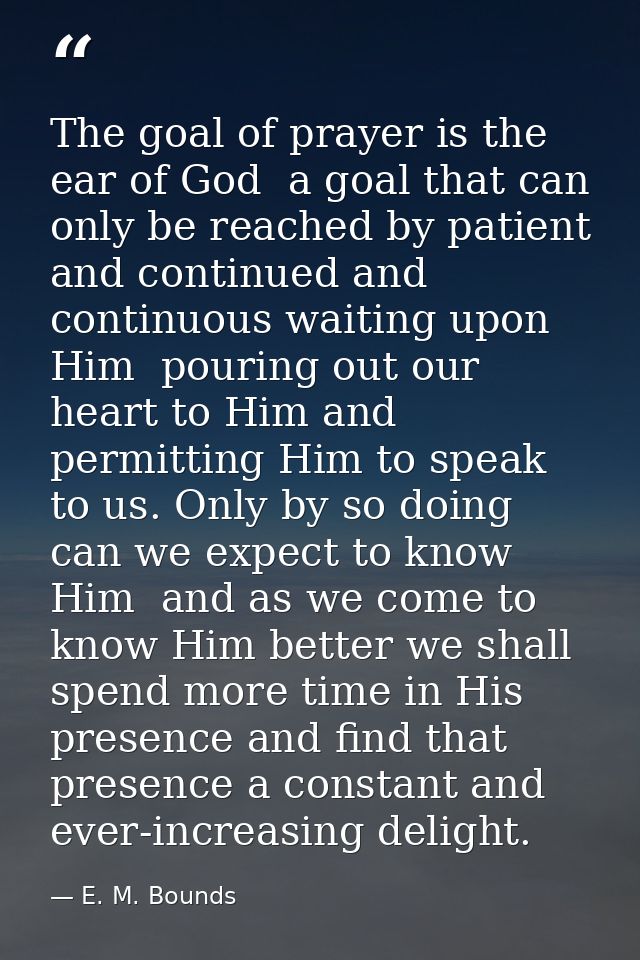 The goal of prayer is the ear of God  a goal that can only be reached by patient and continued and continuous waiting up — E. M. Bounds