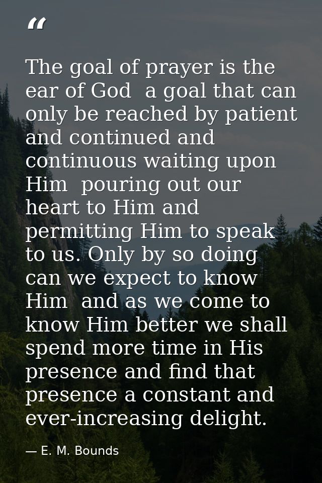 The goal of prayer is the ear of God  a goal that can only be reached by patient and continued and continuous waiting up — E. M. Bounds
