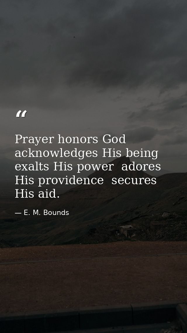 Prayer honors God  acknowledges His being  exalts His power  adores His providence  secures His aid. — E. M. Bounds