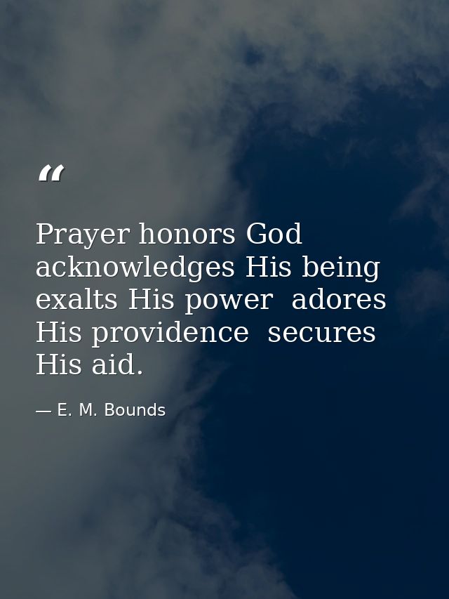 Prayer honors God  acknowledges His being  exalts His power  adores His providence  secures His aid. — E. M. Bounds