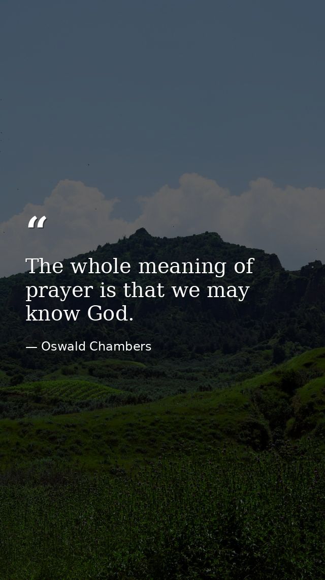 The whole meaning of prayer is that we may know God. — Oswald Chambers