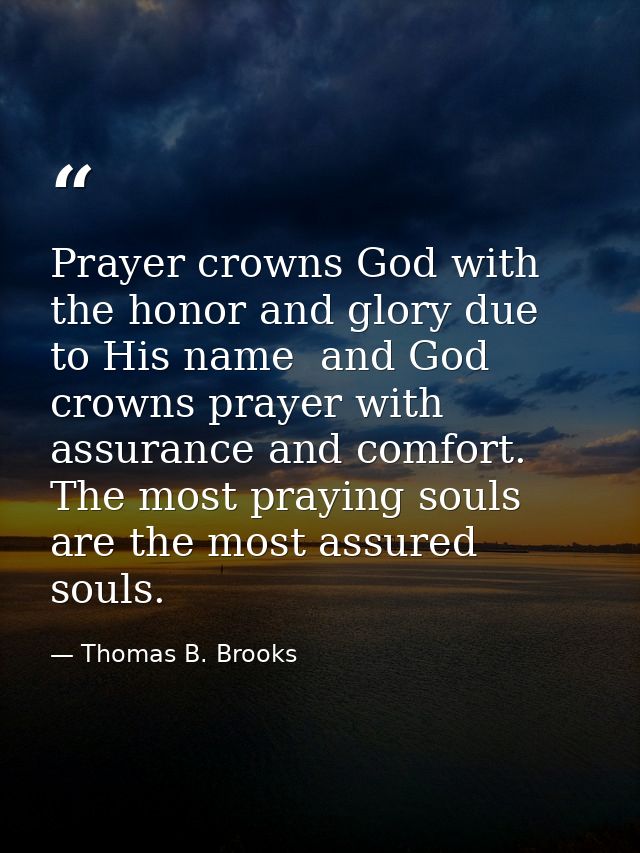 Prayer crowns God with the honor and glory due to His name  and God crowns prayer with assurance and comfort. The most p — Thomas B. Brooks
