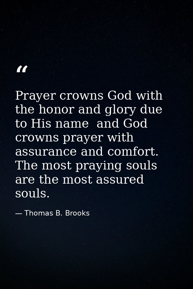 Prayer crowns God with the honor and glory due to His name  and God crowns prayer with assurance and comfort. The most p — Thomas B. Brooks