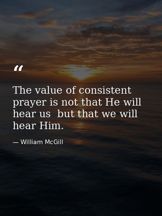 The value of consistent prayer is not that He will hear us  but that we will hear Him. — William McGill