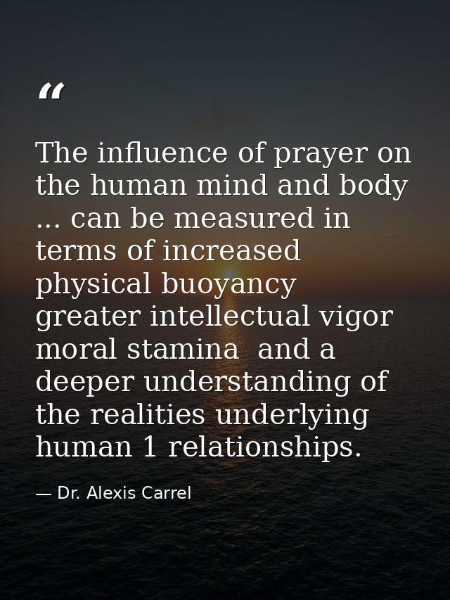 The influence of prayer on the human mind and body ... can be measured in terms of increased physical buoyancy  greater  — Dr. Alexis Carrel