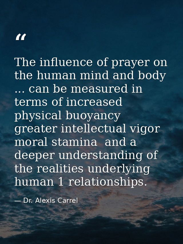 The influence of prayer on the human mind and body ... can be measured in terms of increased physical buoyancy  greater  — Dr. Alexis Carrel