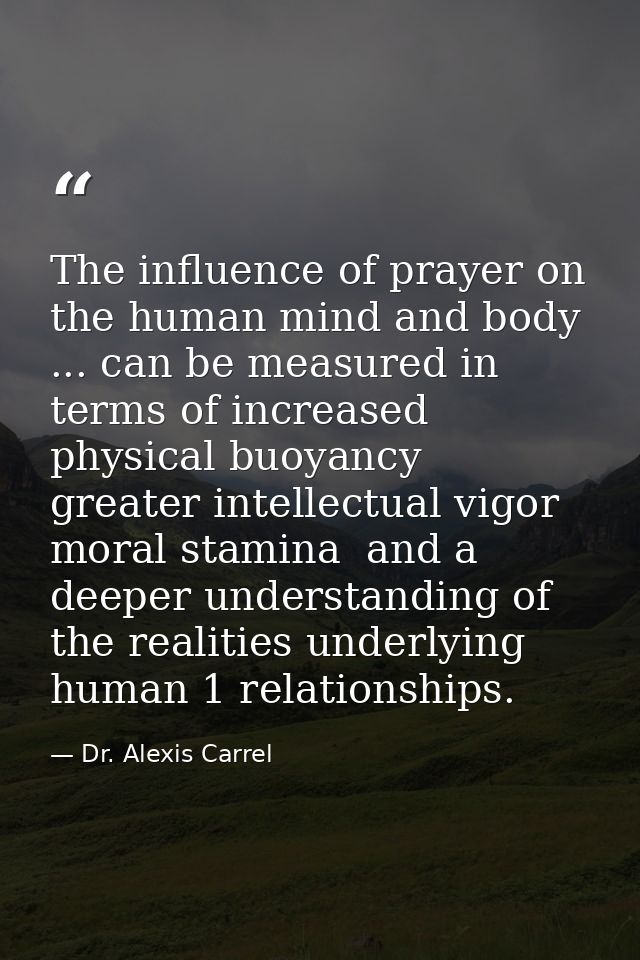 The influence of prayer on the human mind and body ... can be measured in terms of increased physical buoyancy  greater  — Dr. Alexis Carrel
