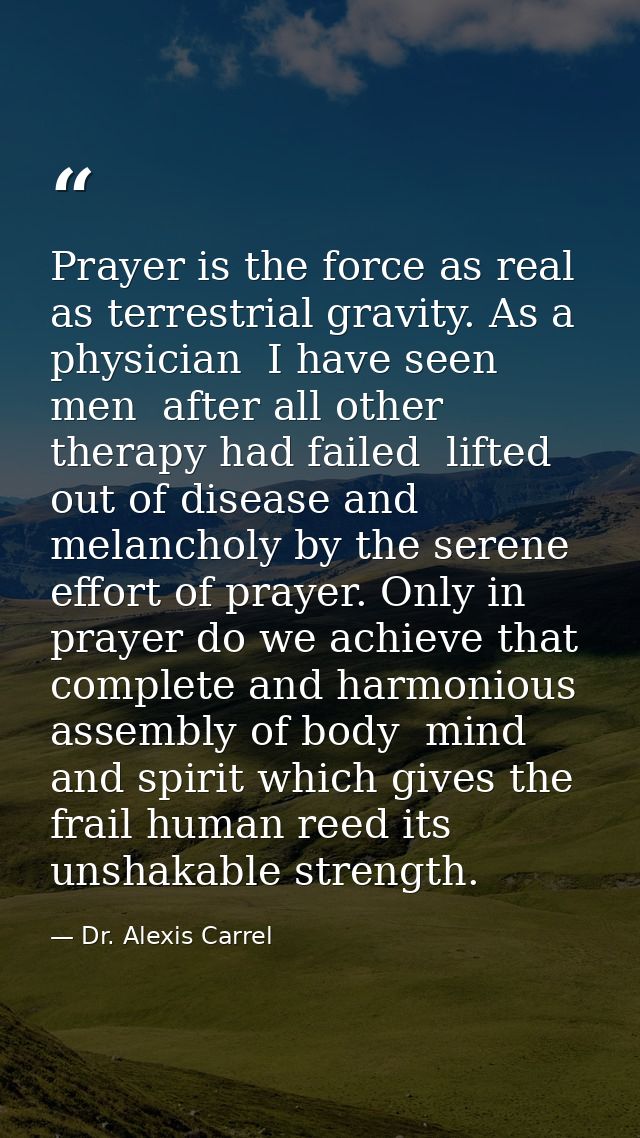 Prayer is the force as real as terrestrial gravity. As a physician  I have seen men  after all other therapy had failed  — Dr. Alexis Carrel