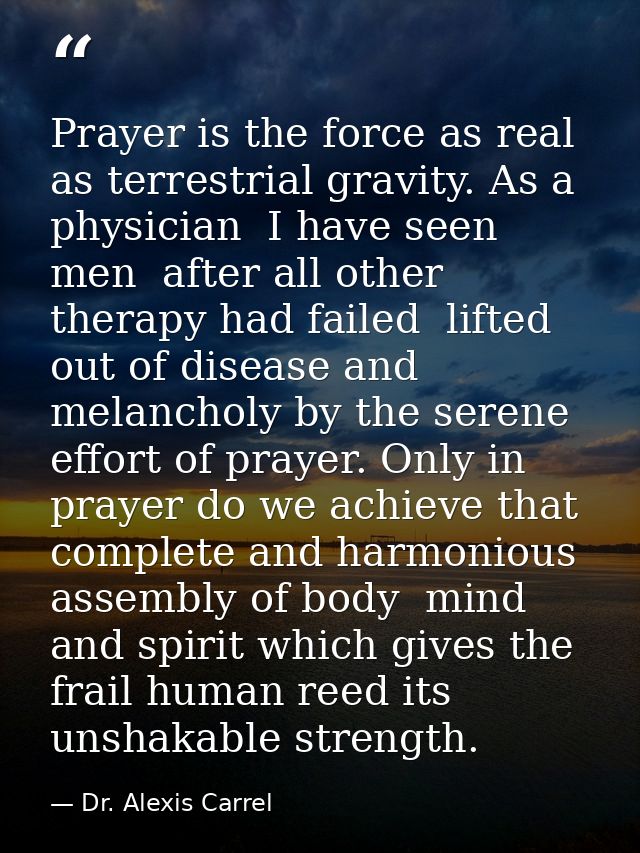 Prayer is the force as real as terrestrial gravity. As a physician  I have seen men  after all other therapy had failed  — Dr. Alexis Carrel