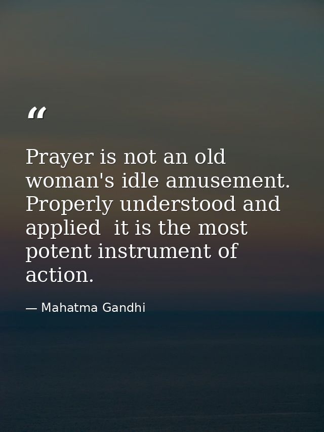 Prayer is not an old woman's idle amusement. Properly understood and applied  it is the most potent instrument of action — Mahatma Gandhi
