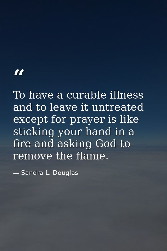 To have a curable illness and to leave it untreated except for prayer is like sticking your hand in a fire and asking Go — Sandra L. Douglas