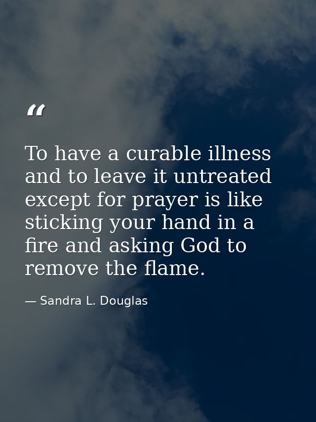 To have a curable illness and to leave it untreated except for prayer is like sticking your hand in a fire and asking Go — Sandra L. Douglas