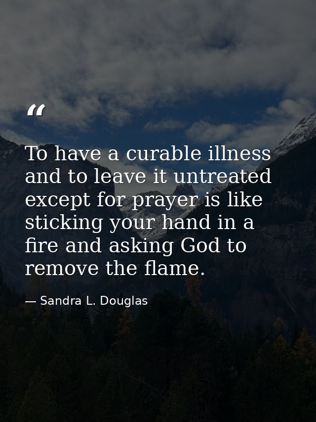 To have a curable illness and to leave it untreated except for prayer is like sticking your hand in a fire and asking Go — Sandra L. Douglas