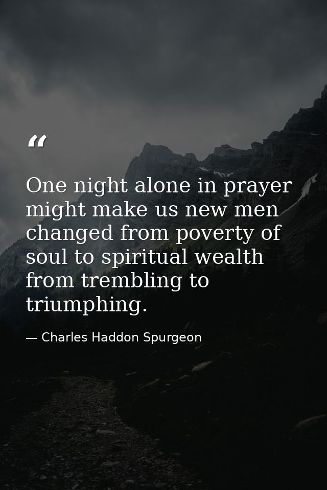 One night alone in prayer might make us new men  changed from poverty of soul to spiritual wealth  from trembling to tri — Charles Haddon Spurgeon