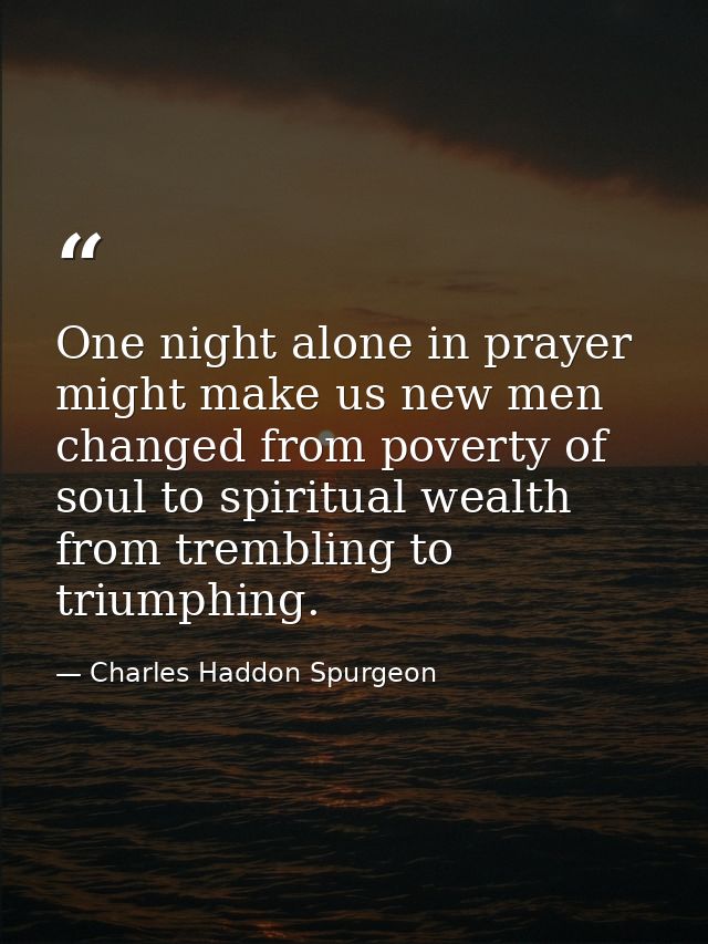 One night alone in prayer might make us new men  changed from poverty of soul to spiritual wealth  from trembling to tri — Charles Haddon Spurgeon