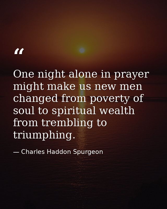 One night alone in prayer might make us new men  changed from poverty of soul to spiritual wealth  from trembling to tri — Charles Haddon Spurgeon