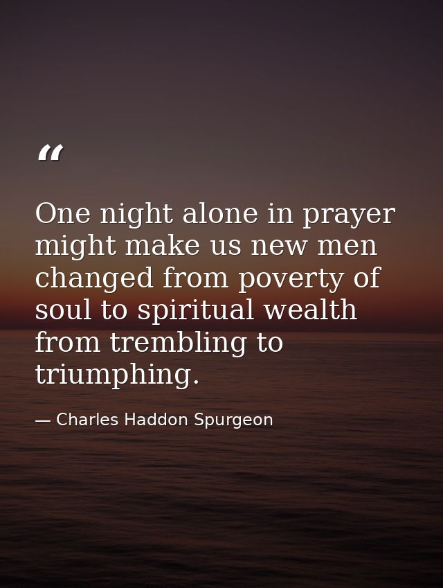 One night alone in prayer might make us new men  changed from poverty of soul to spiritual wealth  from trembling to tri — Charles Haddon Spurgeon