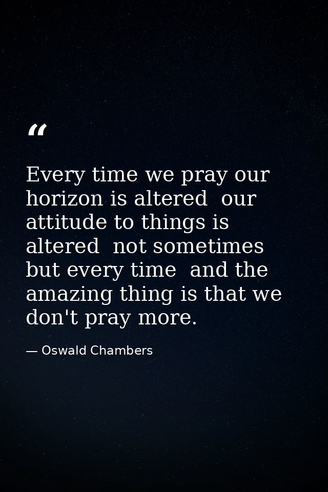 Every time we pray our horizon is altered  our attitude to things is altered  not sometimes but every time  and the amaz — Oswald Chambers