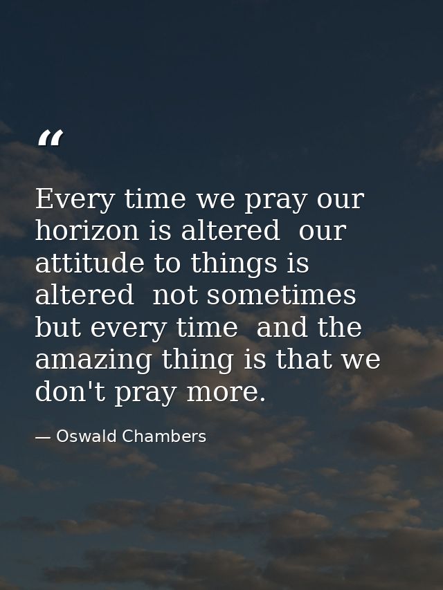 Every time we pray our horizon is altered  our attitude to things is altered  not sometimes but every time  and the amaz — Oswald Chambers