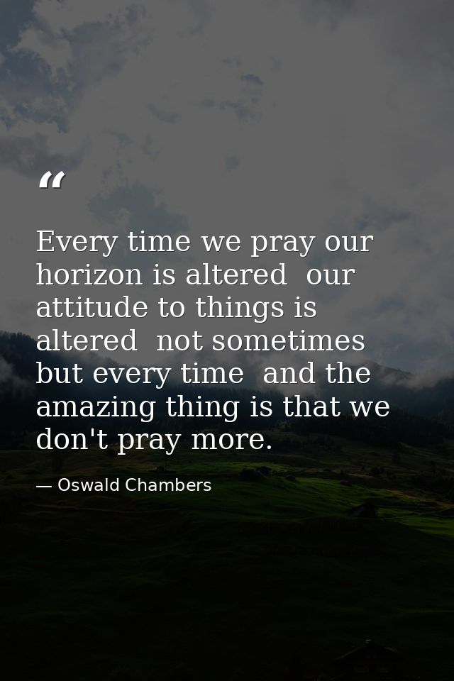 Every time we pray our horizon is altered  our attitude to things is altered  not sometimes but every time  and the amaz — Oswald Chambers