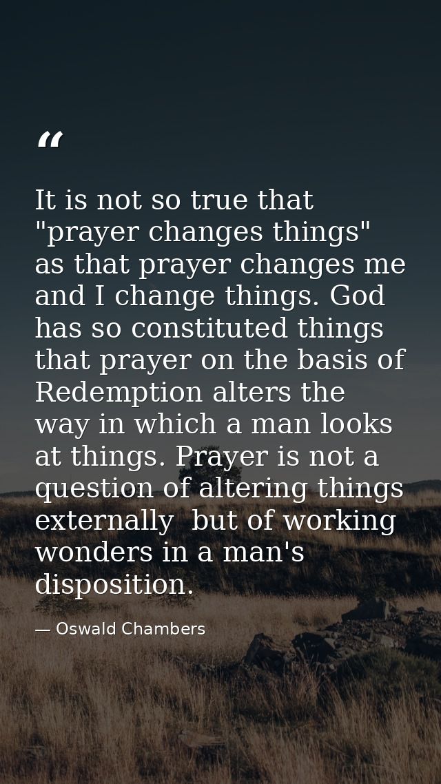 It is not so true that "prayer changes things" as that prayer changes me and I change things. God has so constituted thi — Oswald Chambers