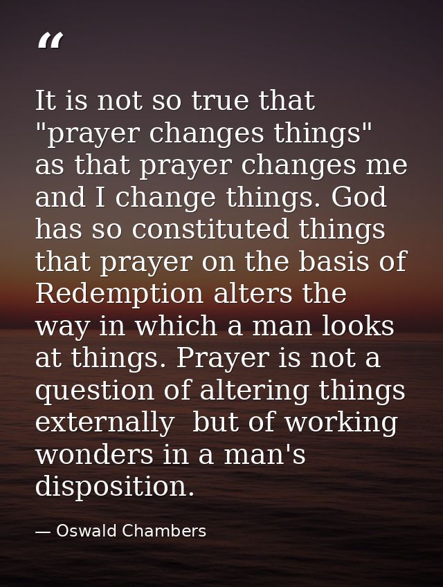 It is not so true that "prayer changes things" as that prayer changes me and I change things. God has so constituted thi — Oswald Chambers