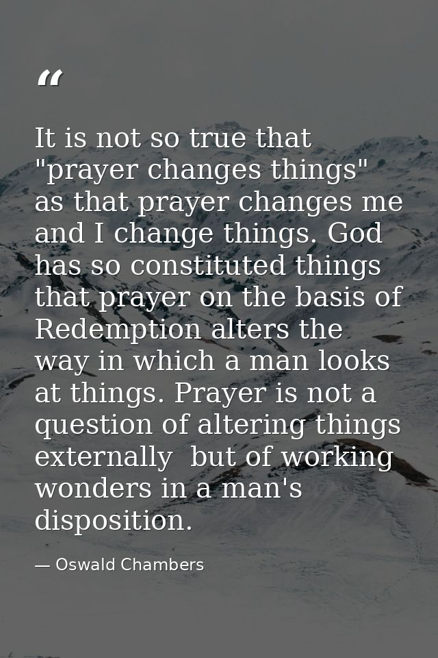 It is not so true that "prayer changes things" as that prayer changes me and I change things. God has so constituted thi — Oswald Chambers