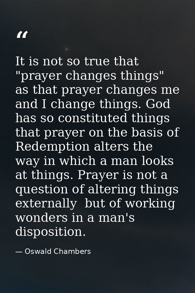 It is not so true that "prayer changes things" as that prayer changes me and I change things. God has so constituted thi — Oswald Chambers